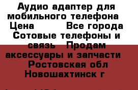 Аудио адаптер для мобильного телефона › Цена ­ 200 - Все города Сотовые телефоны и связь » Продам аксессуары и запчасти   . Ростовская обл.,Новошахтинск г.